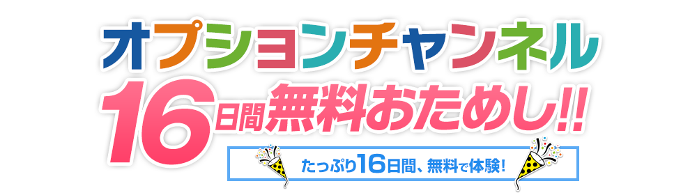 オプションチャンネル16日間無料お試し！！ たっぷり16日間、無料で体験！