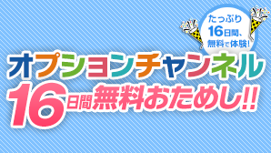 たっぷり16日間、無料で体験！オプションチャンネル16日間無料おためし！