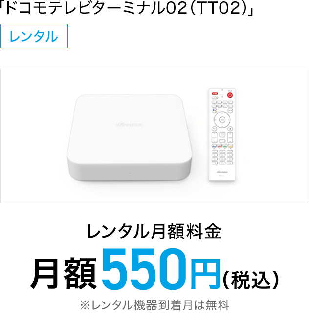 「ドコモテレビターミナル02」レンタル月額料金 月額550円（税込）※レンタル機器到着月は無料 ドコモオンラインショップ販売価格 17,424円（税込）