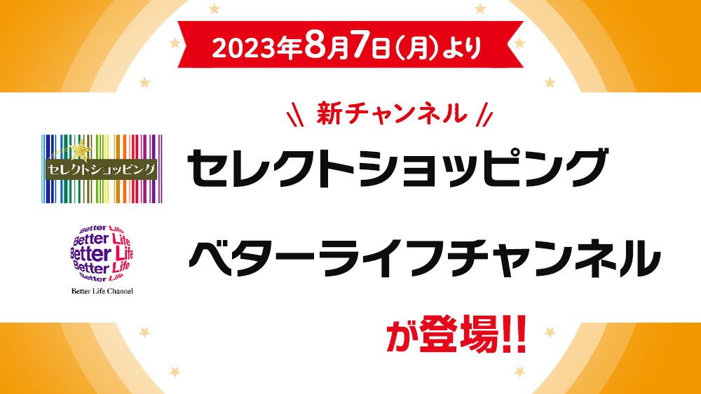 2023年8月7日(月)より新チャンネル「セレクトショッピング」「ベターライフチャンネル」が登場!!