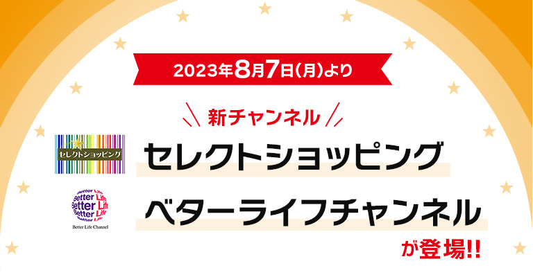 2023年8月7日(月)より新チャンネル「セレクトショッピング」「ベターライフチャンネル」が登場!!
